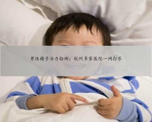 男性精子活力检测：杭州多家医院一网打尽